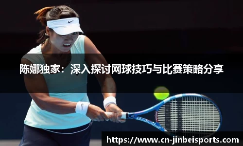 陈娜独家：深入探讨网球技巧与比赛策略分享